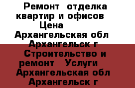 Ремонт, отделка квартир и офисов. › Цена ­ 100 - Архангельская обл., Архангельск г. Строительство и ремонт » Услуги   . Архангельская обл.,Архангельск г.